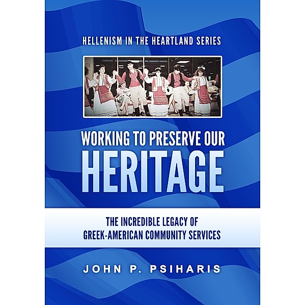 Working to Preserve Our Heritage: The Incredible Legacy of Greek-American Community Services (Hellenism in the Heartland, #1) / Hellenism in the Heartland, John P. Psiharis