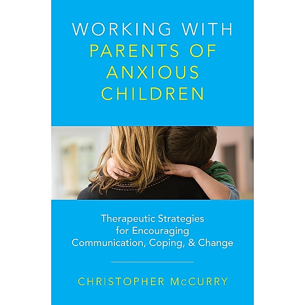 Working with Parents of Anxious Children: Therapeutic Strategies for Encouraging Communication, Coping & Change, Christopher McCurry