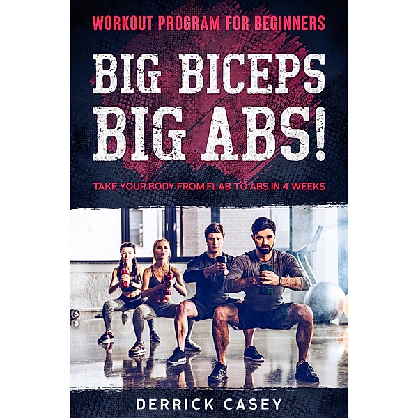 Workout Program For Beginners: Big Biceps Big Abs! - Take Your Body From Flab To Abs in 4 Weeks, Derrick Casey