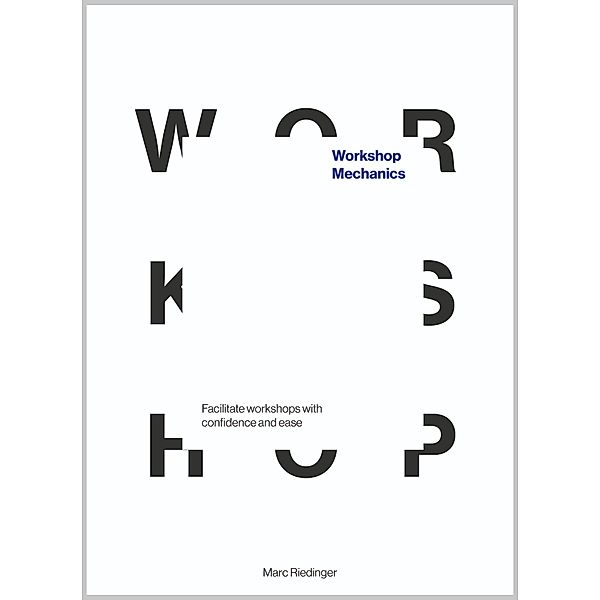 Workshop Mechanics: Facilitate workshops with confidence and ease, Marc Riedinger