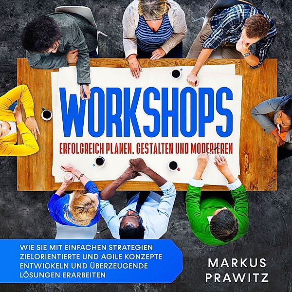 Workshops erfolgreich planen, gestalten und moderieren: Wie Sie mit einfachen Strategien zielorientierte und agile Konzepte entwickeln und überzeugende Lösungen erarbeiten, Markus Prawitz