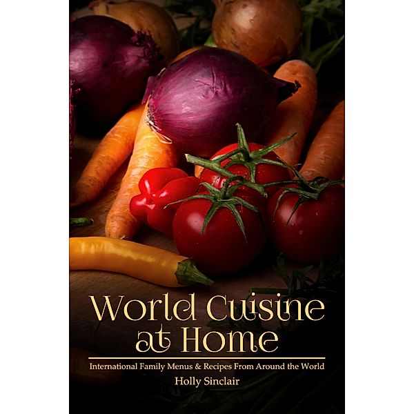 World Cuisine at Home: International Family Menus & Recipes From Around the World, Holly Sinclair