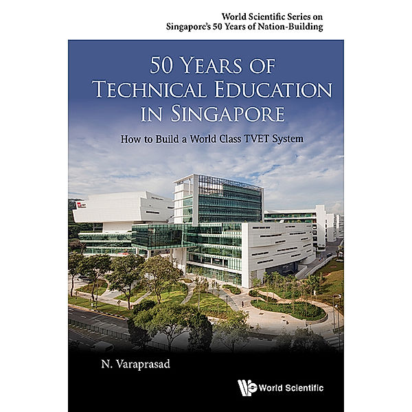 World Scientific Series On Singapore's 50 Years Of Nation-building: 50 Years Of Technical Education In Singapore: How To Build A World Class Tvet System, Natarajan Varaprasad
