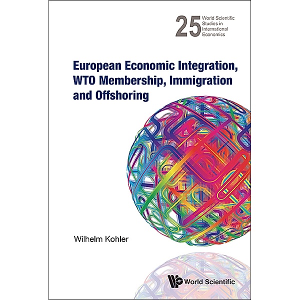 World Scientific Studies In International Economics: European Economic Integration, Wto Membership, Immigration And Offshoring, Wilhelm Kohler
