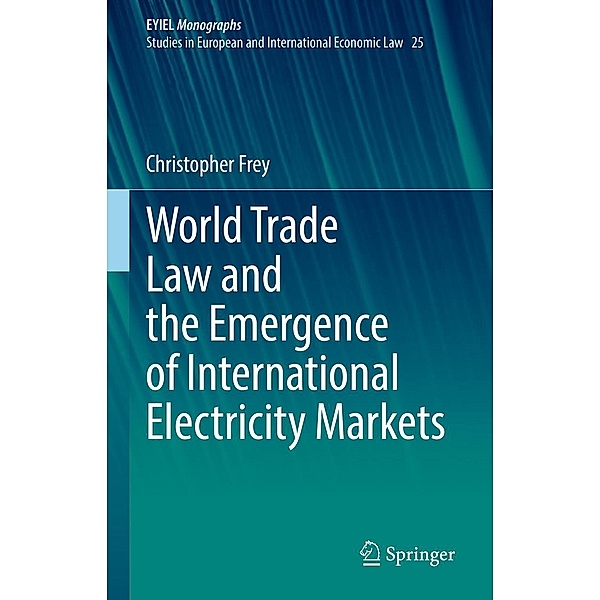 World Trade Law and the Emergence of International Electricity Markets / European Yearbook of International Economic Law Bd.25, Christopher Frey