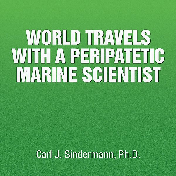 World Travels with a Peripatetic Marine Scientist, Carl J. Sindermann