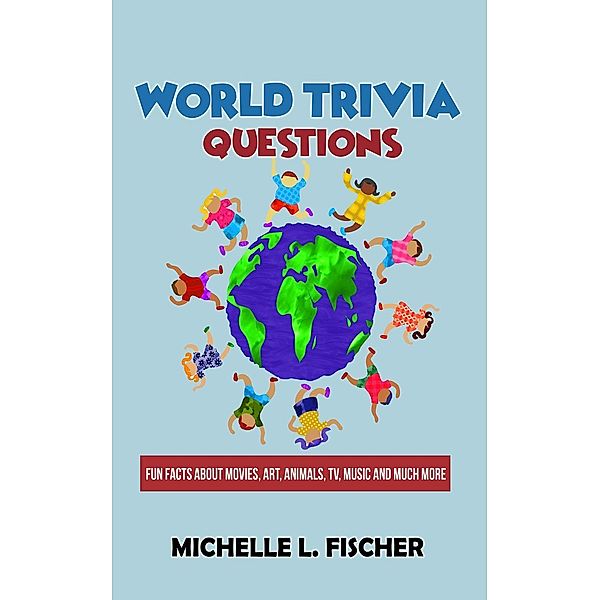 World Trivia Questions - Fun Facts About Movies, Art, Animals, TV, Music And Much More, Michelle L. Fischer