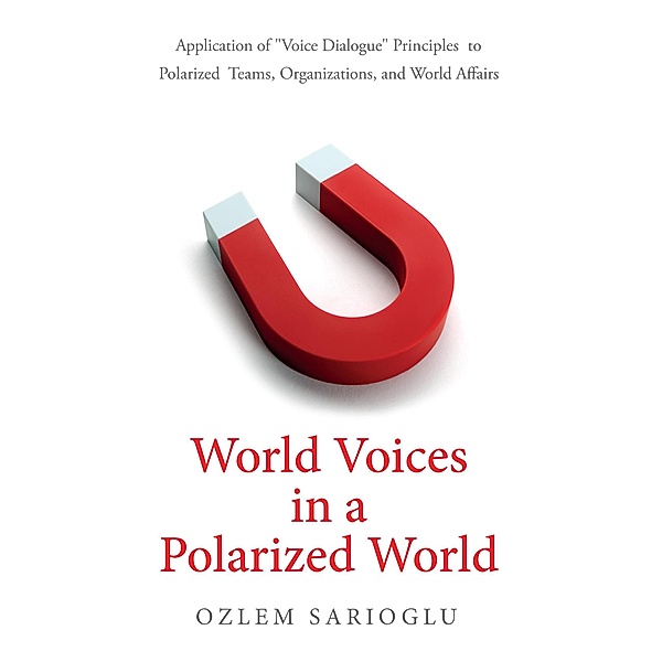 World Voices in a Polarized World: Application of Voice Dialogue Principles to Polarized Teams, Organizations, and World Affairs, Ozlem Sarioglu