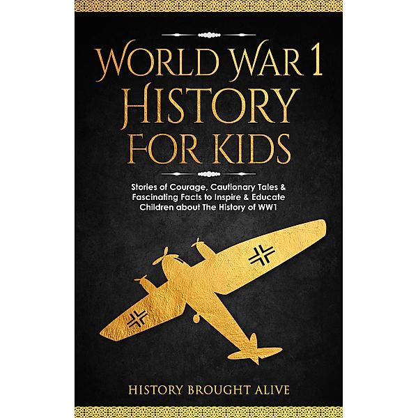 World War 1 History For Kids: Stories Of Courage, Cautionary Tales & Fascinating Facts To Inspire & Educate Children About The History Of WW1, History Brought Alive