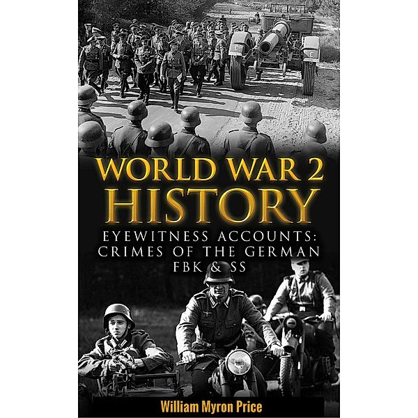 World War 2 History: Eyewitness Accounts: Crimes Of The German FBK & SS, William Myron Price
