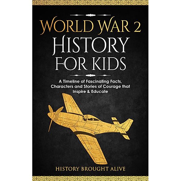 World War 2 History For Kids: A Timeline of Fascinating Facts, Characters and Stories of Courage that Inspire & Educate, History Brought Alive