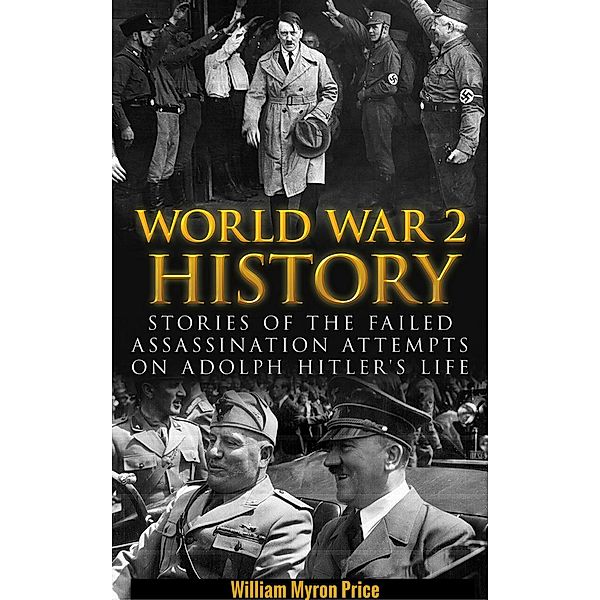 World War 2 History: Stories of the Failed Assassination Attempts on Adolf Hitler's Life, William Myron Price