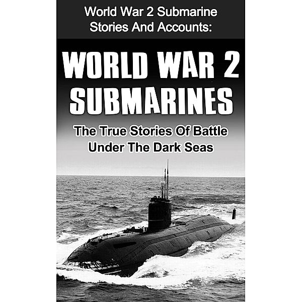 World War 2 Submarines: World War 2 Submarine Stories And Accounts: The True Stories Of Battle Under The Dark Seas, Cyrus J. Zachary
