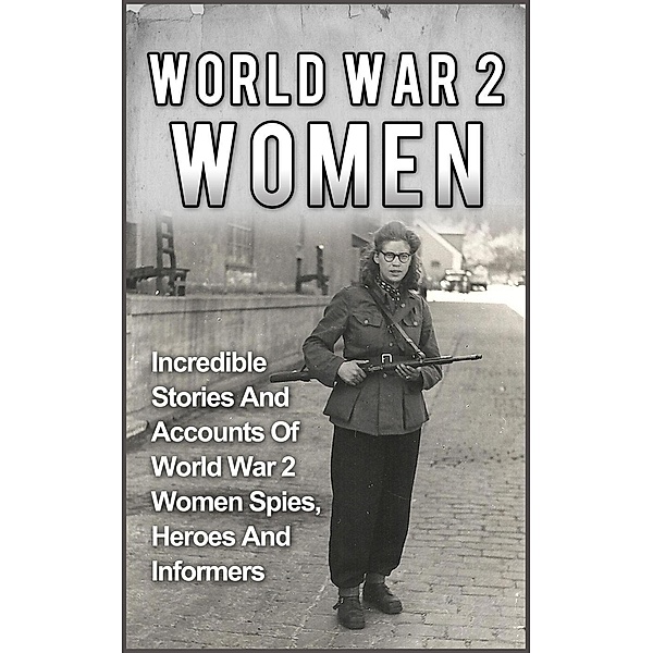 World War 2 Women: Incredible Stories And Accounts Of World War 2 Women Spies, Heroes And Informers, Cyrus J. Zachary