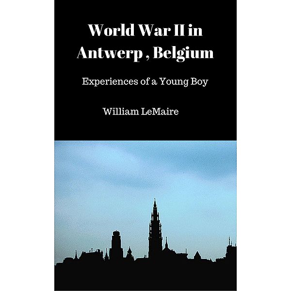 World War II in Antwerp, Belgium.  - Experiences of a Young Boy., William LeMaire