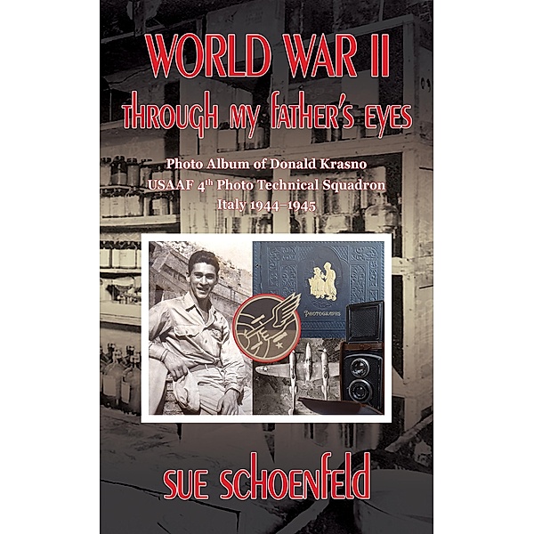 World War II Through My Father's Eyes: Photo Album of Donald Krasno, USAAF 4th Photo Technical Squadron, Italy 1944-1945, Sue Schoenfeld