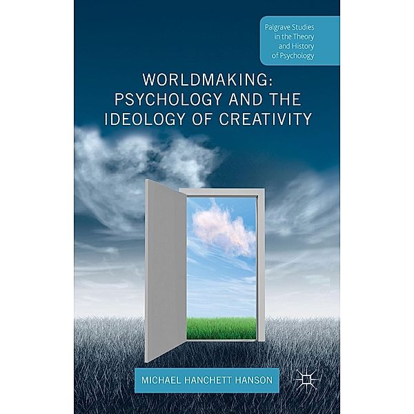 Worldmaking: Psychology and the Ideology of Creativity / Palgrave Studies in the Theory and History of Psychology, Michael Hanchett Hanson