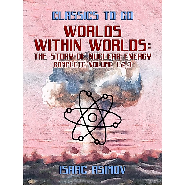 Worlds Within Worlds: The Story of Nuclear Energy, Complete Volume 1,2,3, Isaac Asimov