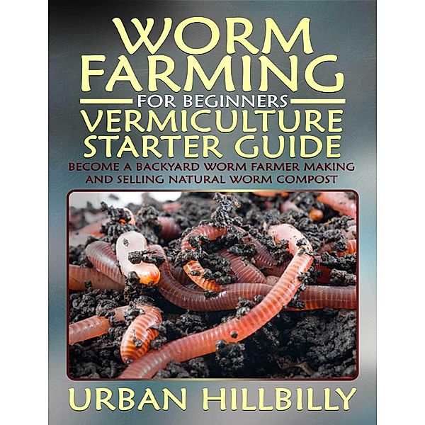 Worm Farming for Beginners: Vermiculture Starter Guide: Become a Backyard Worm Farmer Make and Sell Natural Worm Compost, Urban Hillbilly