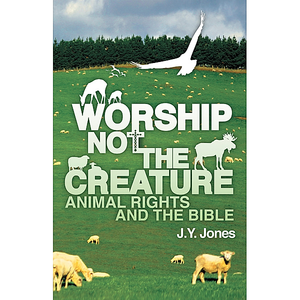Worship Not the Creature: Animal Rights and the Bible, J. Y. Jones