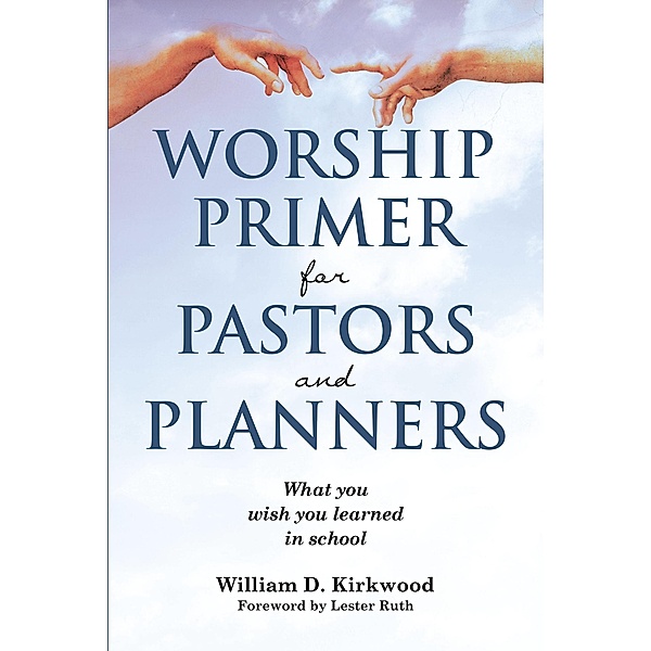 WORSHIP PRIMER FOR PASTORS AND PLANNERS  WHAT YOU WISH YOU LEARNED IN SCHOOL, William D. Kirkwood