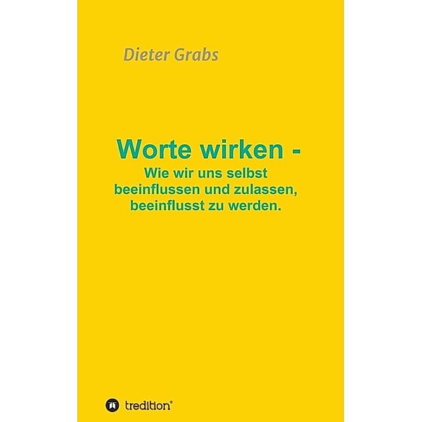 Worte wirken - Wie wir uns selbst beeinflussen und zulassen, beeinflusst zu werden., Dieter Grabs