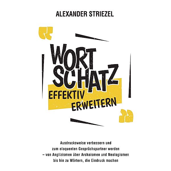 Wortschatz effektiv erweitern: Ausdrucksweise verbessern und zum eloquenten Gesprächspartner werden - von Anglizismen über Archaismen und Neologismen bis hin zu Wörtern, die Eindruck machen, Alexander Striezel