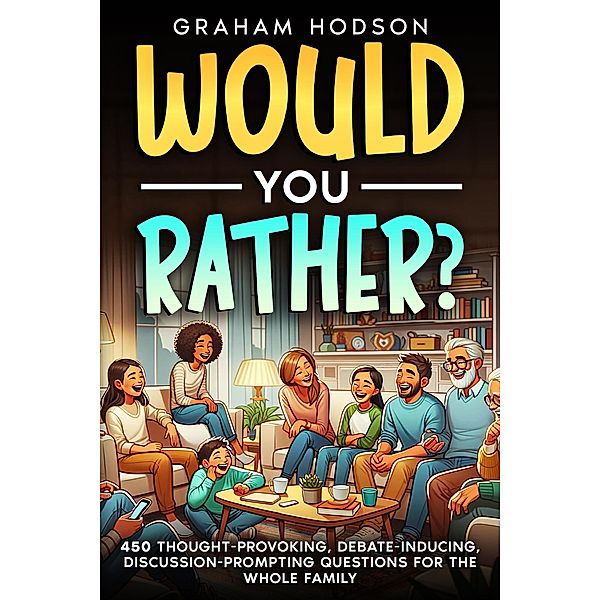 Would You Rather...? 450 thought-provoking, debate-inducing, discussion-prompting questions for the whole family, Graham Hodson