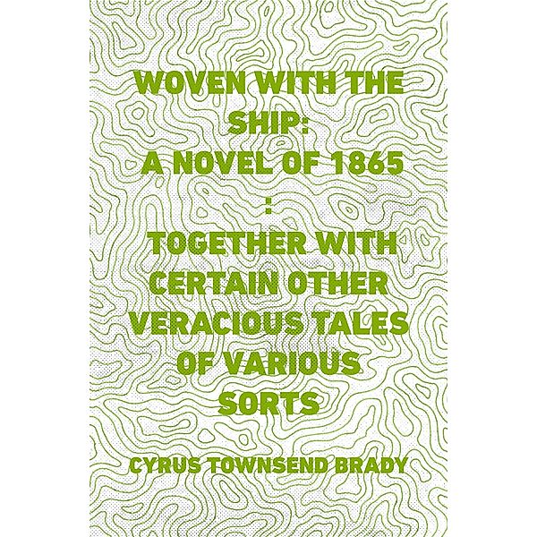 Woven with the Ship: A Novel of 1865 : Together with certain other veracious tales of various sorts, Cyrus Townsend Brady