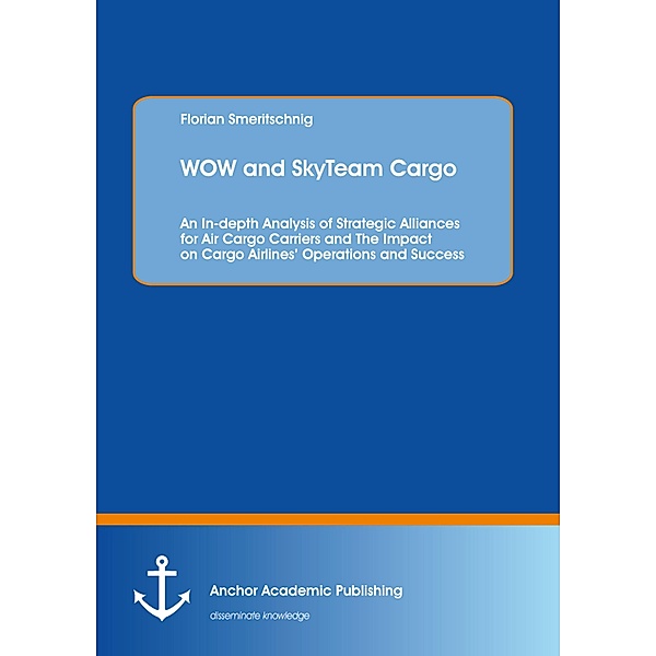 WOW and SkyTeam Cargo: An In-depth Analysis of Strategic Alliances for Air Cargo Carriers and The Impact on Cargo Airlines' Operations and Success, Florian Smeritschnig