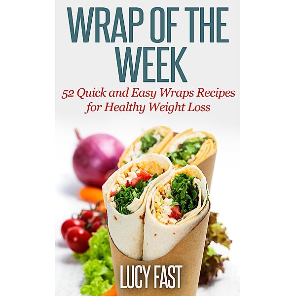 Wrap of The Week: 52 Quick and Easy Wraps Recipes for Healthy Weight Loss, Lucy Fast