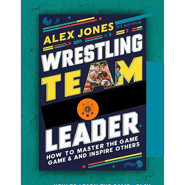 Wrestling Team Leader: How To Master The Game And Inspire Others (Sports, #10) / Sports, Alex Jones