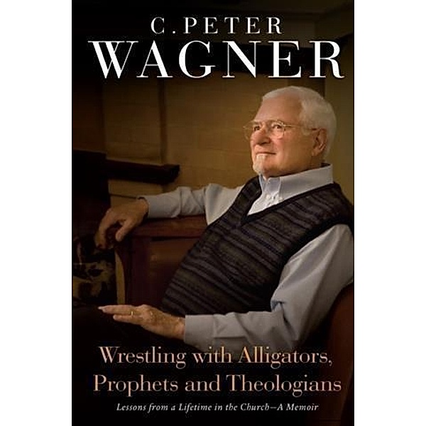 Wrestling with Alligators, Prophets, and Theologians, C. Peter Wagner