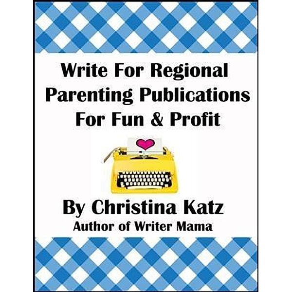 Write For Regional Parenting Publications For Fun & Profit, Christina Katz