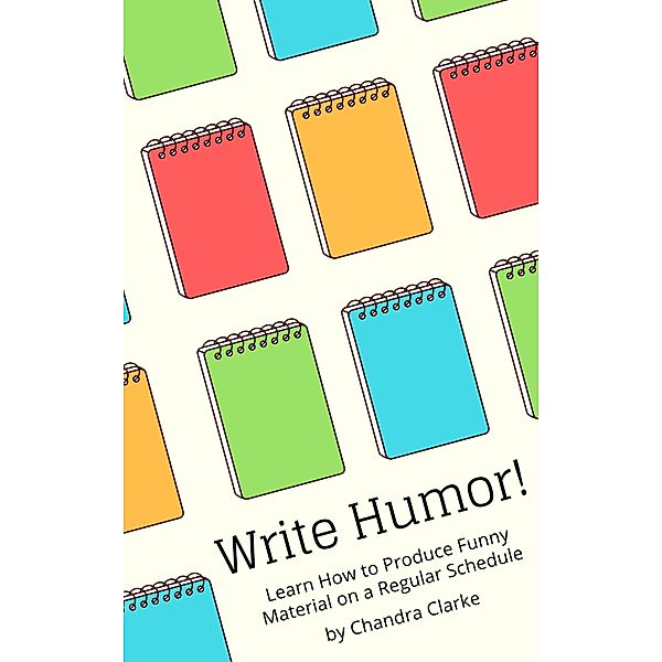 Write Humor: Learn How to Produce Funny Material on a Regular Schedule, Chandra Clarke