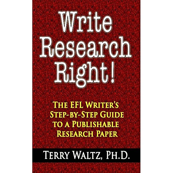 Write Research Right!: The EFL Writer's Step-by-Step Guide to a Publishable Research Paper, Ph. D. Waltz