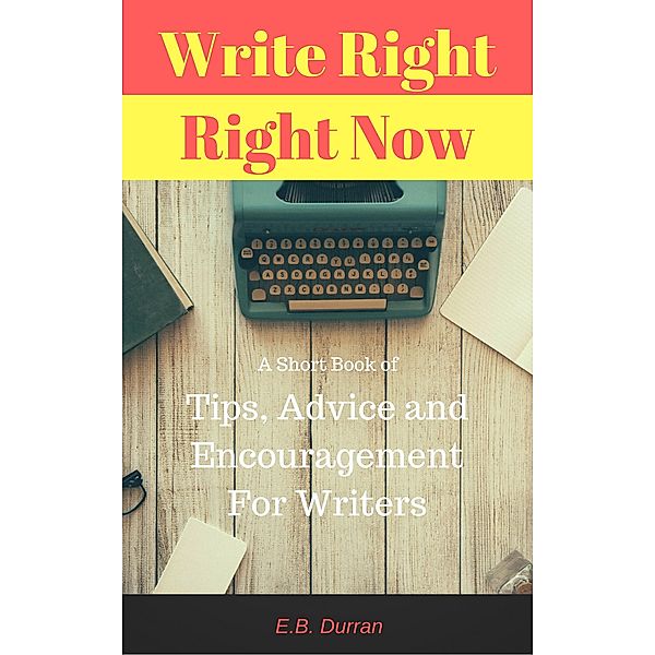 Write Right, Right Now - A short book of Tips, Advice, and Encouragement For Writers, E. B. Durran