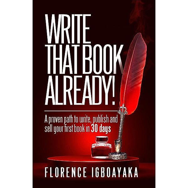 Write That Book Already! A Proven Path to Write, Publish and Sell Your First Book in 30 Days, Florence Igboayaka