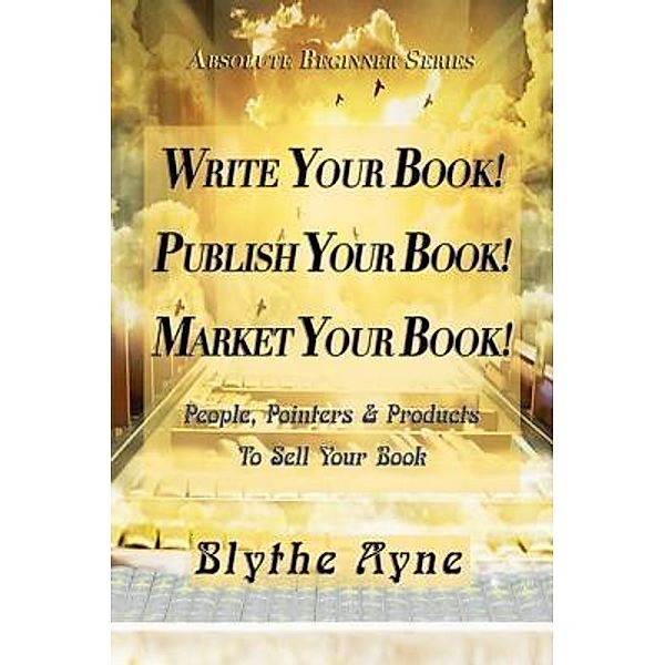 Write Your Book! Publish Your Book! Market Your Book! / Absolute Beginners Bd.1, Blythe Ayne