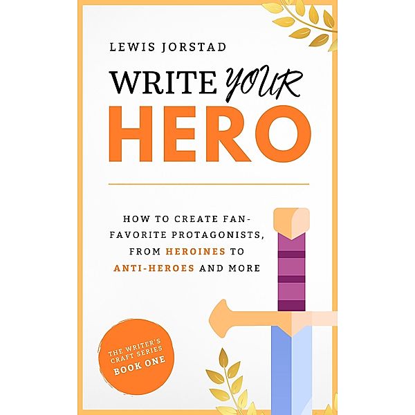 Write Your Hero: How to Create Fan-Favorite Protagonists, from Heroines to Anti-Heroes and More (The Writer's Craft Series) / The Writer's Craft Series, Lewis Jorstad
