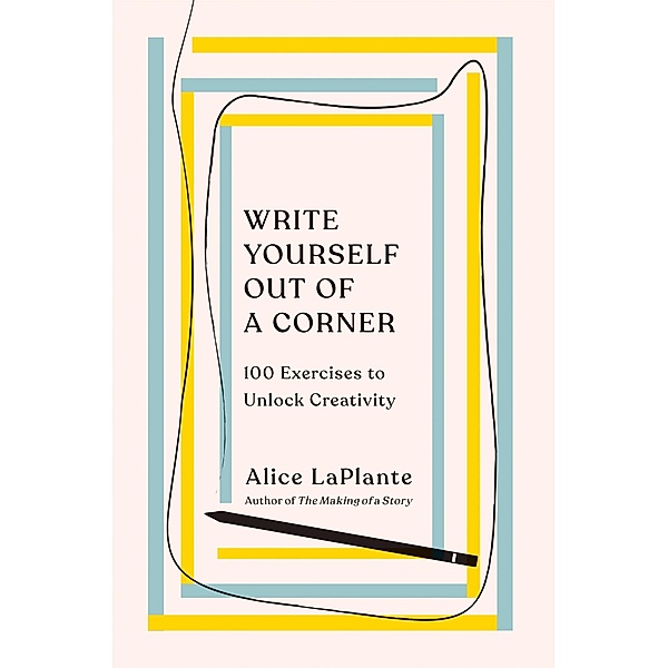 Write Yourself Out of a Corner: 100 Exercises to Unlock Creativity, Alice LaPlante