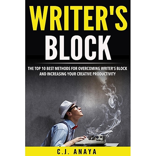 Writer's Block: The Top Ten Best Methods For Overcoming Writer's Block and Increasing Your Creative Productivity, C. J. Anaya