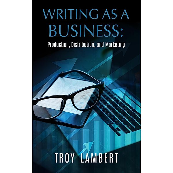Writing as a Business: Production, Distribution, and Marketing / Writing as a Business, Troy Lambert
