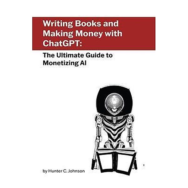 Writing Books and Making Money with ChatGPT, Hunter C. Johnson