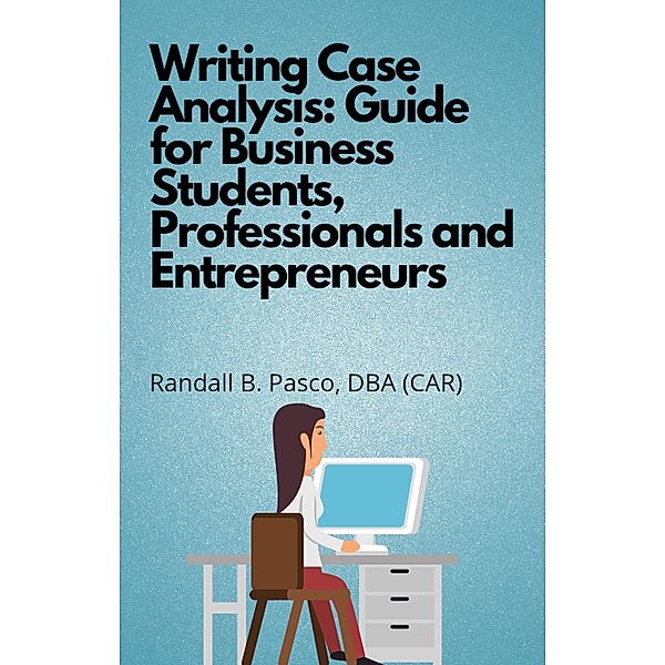 Writing Case Analysis: Guide for Business Students, Professionals and Entrepreneurs, Randall B. Pasco