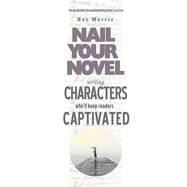Writing Characters Who'll Keep Readers Captivated: Nail Your Novel / Nail Your Novel, Roz Morris