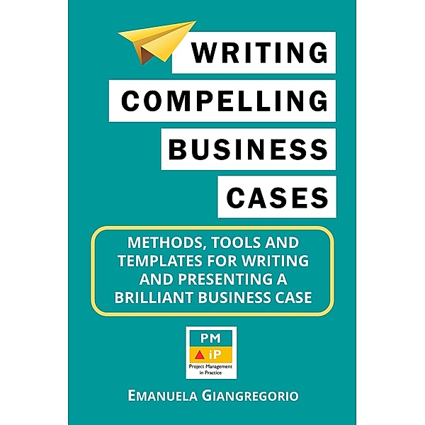 Writing Compelling Business Cases:  Methods, Tools and Templates for  Writing and Presenting a  Brilliant Business Case, Emanuela Giangregorio