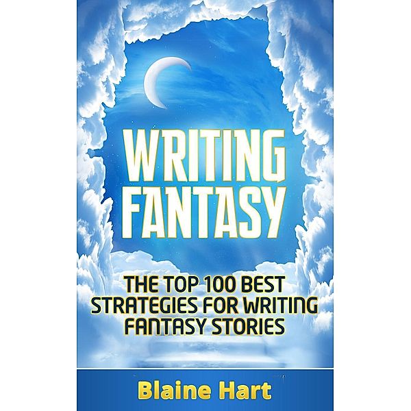 Writing Fantasy: The Top 100 Best Strategies For Writing Fantasy Stories, Blaine Hart