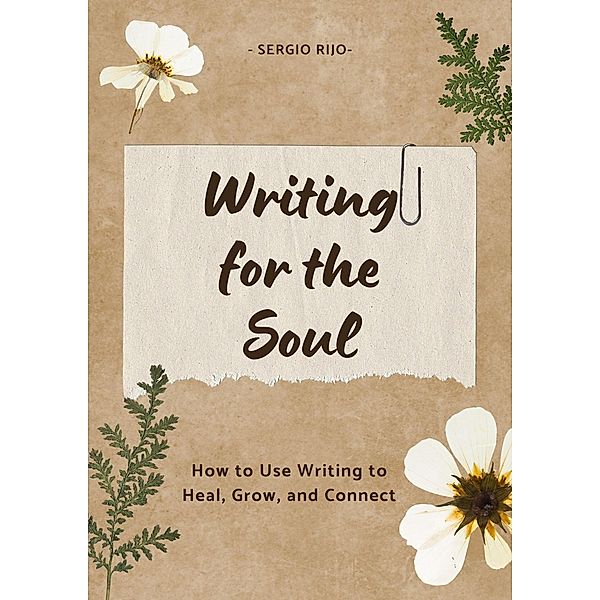 Writing for the Soul: How to Use Writing to Heal, Grow, and Connect, Sergio Rijo