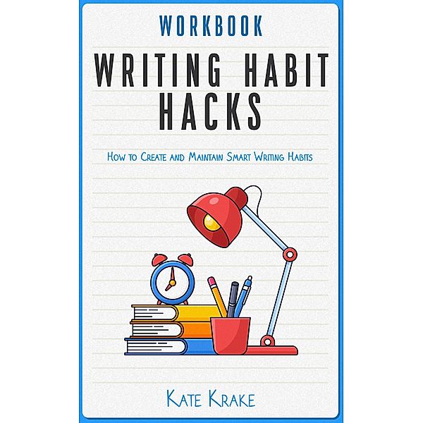 Writing Habit Hacks Workbook: How to Create and Maintain Smart Writing Habits: With Exercises to Start You Writing and Keep You Writing (Authors Guild Books, #2) / Authors Guild Books, Kate A Krake